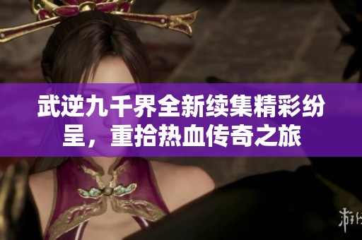 武逆九千界全新续集精彩纷呈，重拾热血传奇之旅