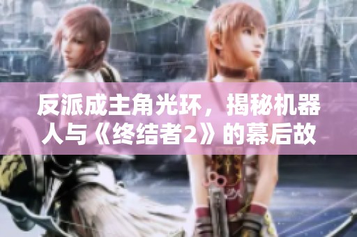 反派成主角光环，揭秘机器人与《终结者2》的幕后故事