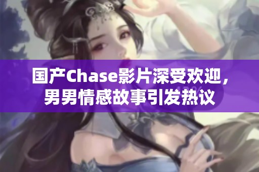 国产Chase影片深受欢迎，男男情感故事引发热议