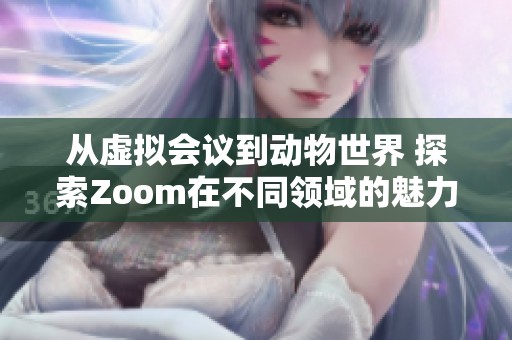 从虚拟会议到动物世界 探索Zoom在不同领域的魅力与应用