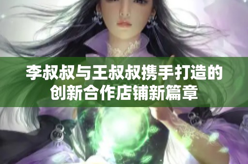 李叔叔与王叔叔携手打造的创新合作店铺新篇章