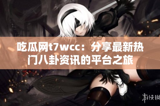 吃瓜网t7wcc：分享最新热门八卦资讯的平台之旅