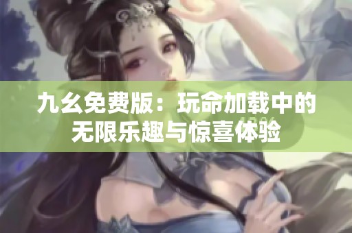 九幺免费版：玩命加载中的无限乐趣与惊喜体验