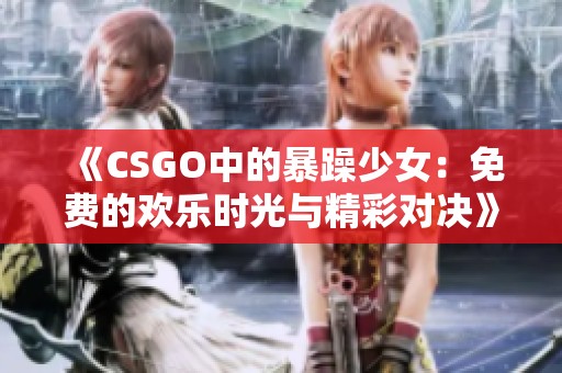 《CSGO中的暴躁少女：免费的欢乐时光与精彩对决》