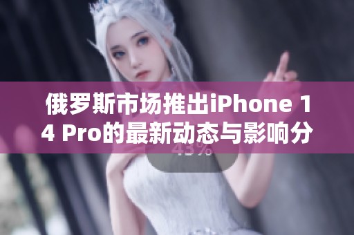 俄罗斯市场推出iPhone 14 Pro的最新动态与影响分析