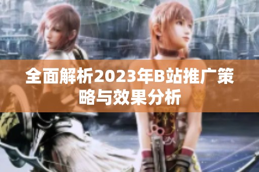 全面解析2023年B站推广策略与效果分析