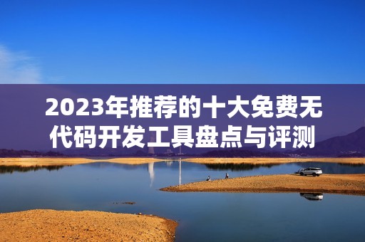 2023年推荐的十大免费无代码开发工具盘点与评测