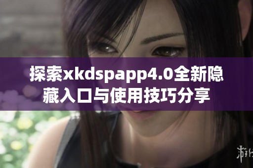 探索xkdspapp4.0全新隐藏入口与使用技巧分享