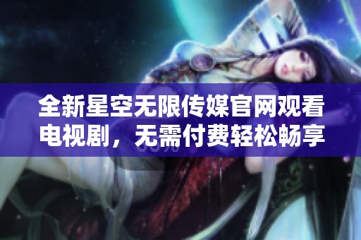 全新星空无限传媒官网观看电视剧，无需付费轻松畅享