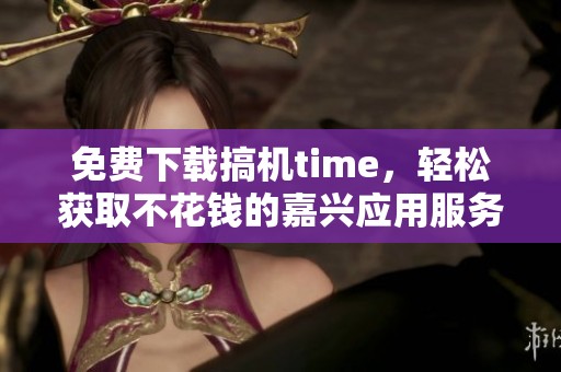 免费下载搞机time，轻松获取不花钱的嘉兴应用服务