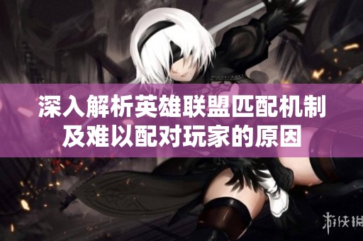 深入解析英雄联盟匹配机制及难以配对玩家的原因