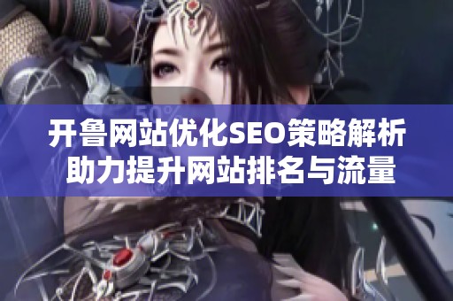 开鲁网站优化SEO策略解析 助力提升网站排名与流量