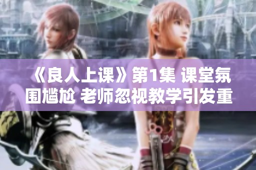 《良人上课》第1集 课堂氛围尴尬 老师忽视教学引发重写风波