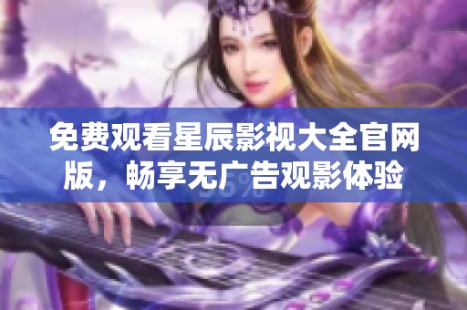 免费观看星辰影视大全官网版，畅享无广告观影体验