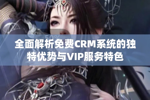 全面解析免费CRM系统的独特优势与VIP服务特色