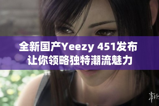 全新国产Yeezy 451发布 让你领略独特潮流魅力