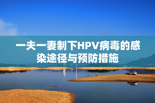 一夫一妻制下HPV病毒的感染途径与预防措施