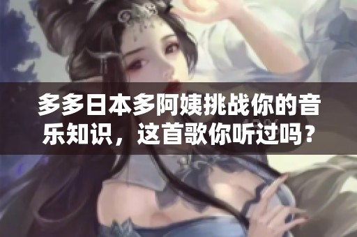 多多日本多阿姨挑战你的音乐知识，这首歌你听过吗？