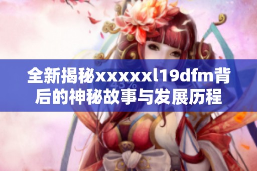 全新揭秘xxxxxl19dfm背后的神秘故事与发展历程