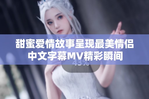 甜蜜爱情故事呈现最美情侣中文字幕MV精彩瞬间