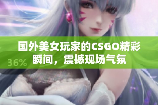 国外美女玩家的CSGO精彩瞬间，震撼现场气氛