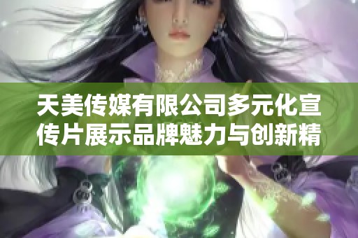 天美传媒有限公司多元化宣传片展示品牌魅力与创新精神