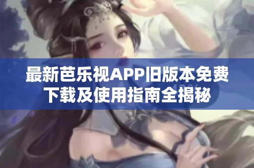 最新芭乐视APP旧版本免费下载及使用指南全揭秘