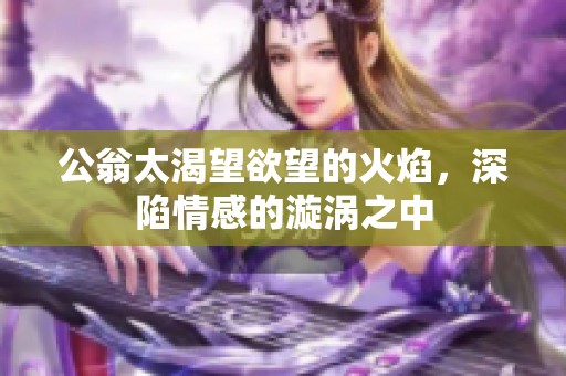 公翁太渴望欲望的火焰，深陷情感的漩涡之中