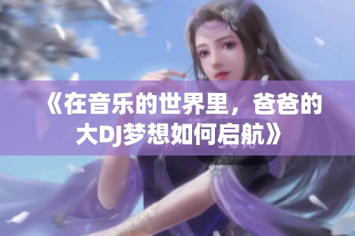 《在音乐的世界里，爸爸的大DJ梦想如何启航》