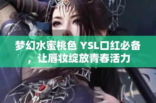 梦幻水蜜桃色 YSL口红必备，让唇妆绽放青春活力