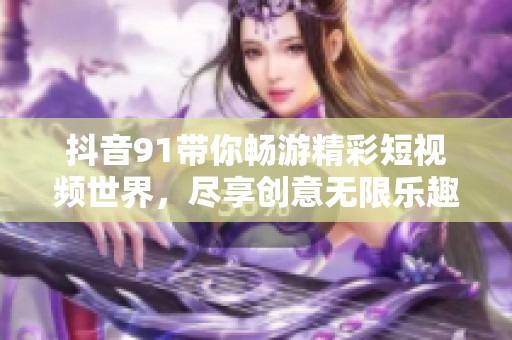 抖音91带你畅游精彩短视频世界，尽享创意无限乐趣