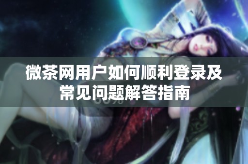 微茶网用户如何顺利登录及常见问题解答指南