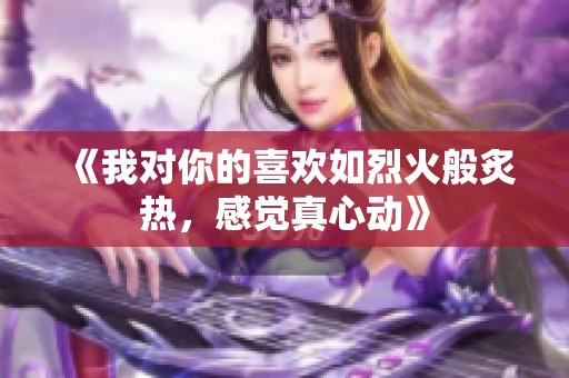 《我对你的喜欢如烈火般炙热，感觉真心动》