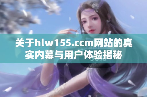 关于hlw155.ccm网站的真实内幕与用户体验揭秘