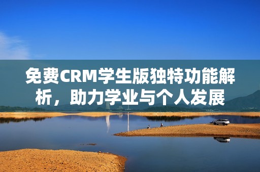 免费CRM学生版独特功能解析，助力学业与个人发展