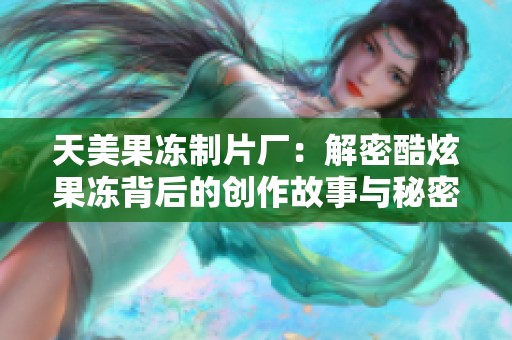 天美果冻制片厂：解密酷炫果冻背后的创作故事与秘密