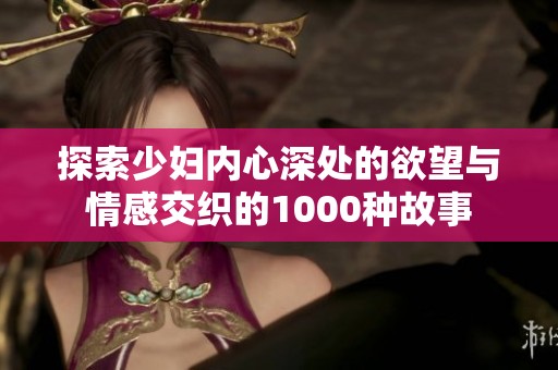 探索少妇内心深处的欲望与情感交织的1000种故事