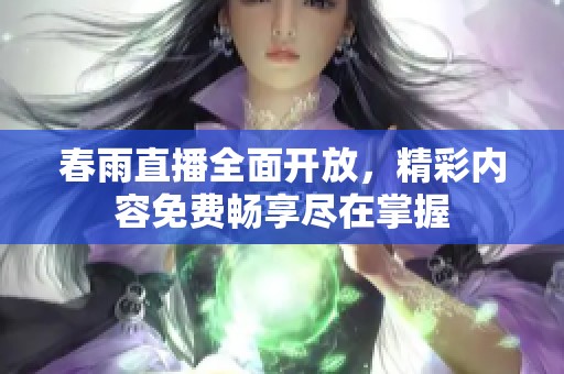 春雨直播全面开放，精彩内容免费畅享尽在掌握