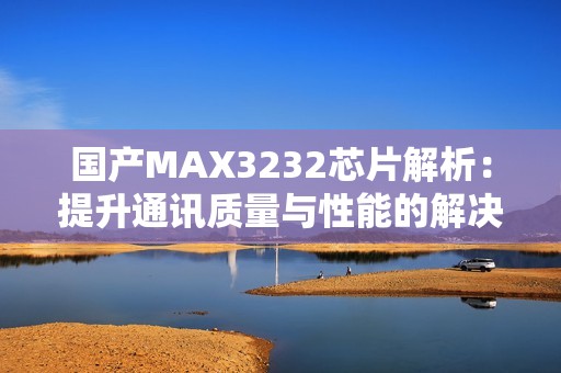 国产MAX3232芯片解析：提升通讯质量与性能的解决方案