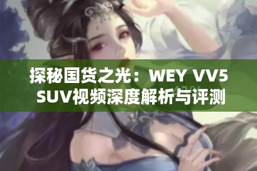 探秘国货之光：WEY VV5 SUV视频深度解析与评测