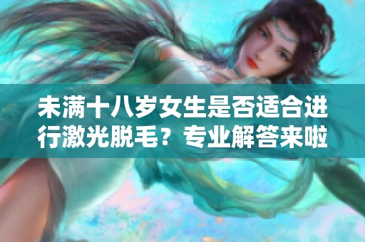 未满十八岁女生是否适合进行激光脱毛？专业解答来啦