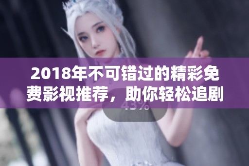 2018年不可错过的精彩免费影视推荐，助你轻松追剧！