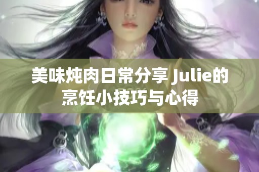 美味炖肉日常分享 Julie的烹饪小技巧与心得