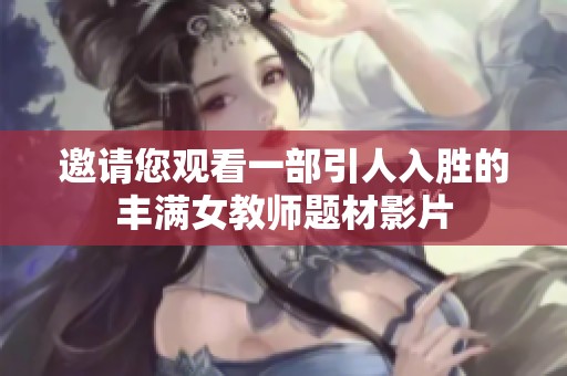 邀请您观看一部引人入胜的丰满女教师题材影片