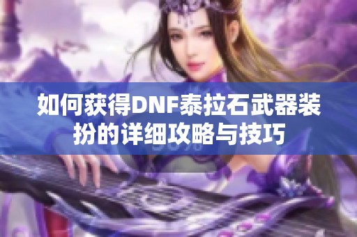 如何获得DNF泰拉石武器装扮的详细攻略与技巧