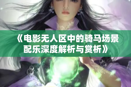 《电影无人区中的骑马场景配乐深度解析与赏析》