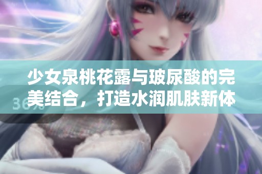 少女泉桃花露与玻尿酸的完美结合，打造水润肌肤新体验