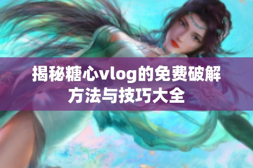 揭秘糖心vlog的免费破解方法与技巧大全