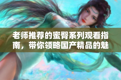 老师推荐的蜜臀系列观看指南，带你领略国产精品的魅力