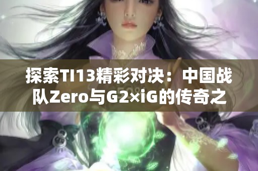 探索TI13精彩对决：中国战队Zero与G2×iG的传奇之路